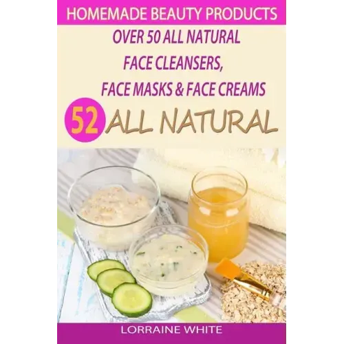 Homemade Beauty Products: Over 50 All Natural Recipes For Face Masks, Facial Cleansers & Face Creams: Natural Organic Skin Care Recipes For Yout