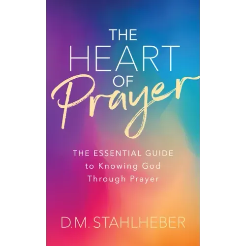 The Heart of Prayer: The Essential Guide to Knowing God Through Prayer