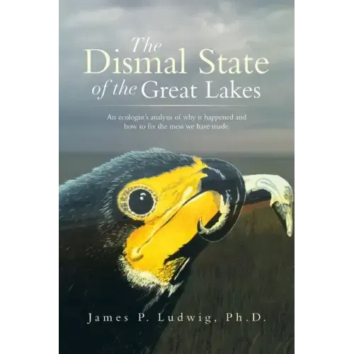 The Dismal State of the Great Lakes: An Ecologist's Analysis of Why It Happened, and How to Fix the Mess We Have Made.