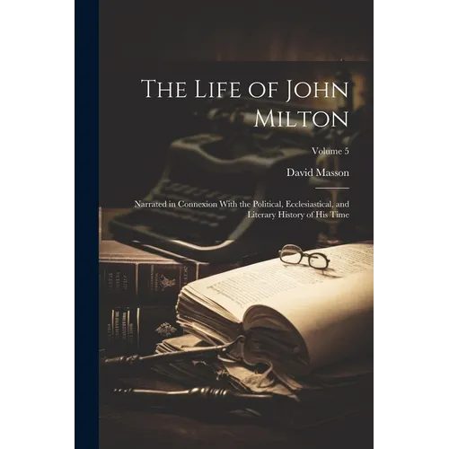 The Life of John Milton: Narrated in Connexion With the Political, Ecclesiastical, and Literary History of His Time; Volume 5