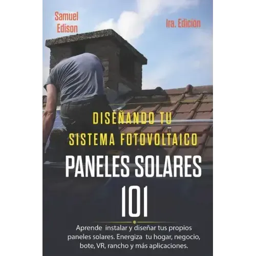 Diseñando Tu Sistema Fotovoltaico Paneles Solares 101 1ra. Edición: Aprende a Como Instalar Y Diseñar Tus Propios Paneles Solares. Energiza Tu Hogar,