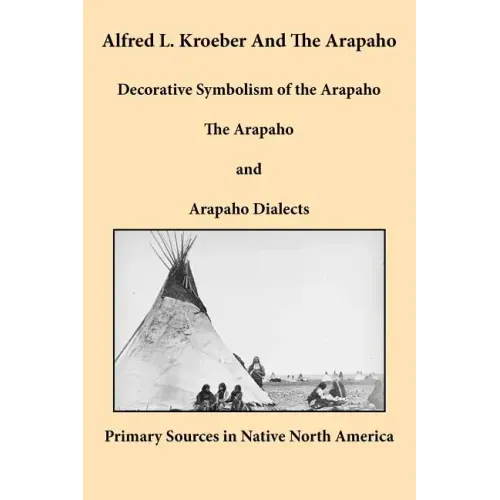 Alfred L. Kroeber and the Arapaho: Decorative Symbolism of the Arapaho, the Arapaho, and Arapaho Dialects