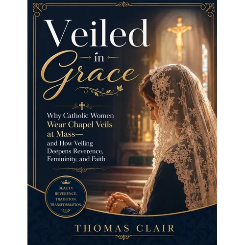 Veiled in Grace: Why Catholic Women Wear Chapel Veils at Mass-and How Veiling Deepens Reverence, Femininity, and Faith