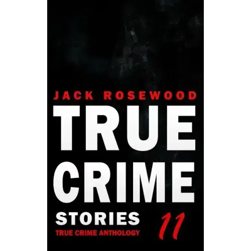 True Crime Stories Volume 11: 12 Shocking True Crime Murder Cases