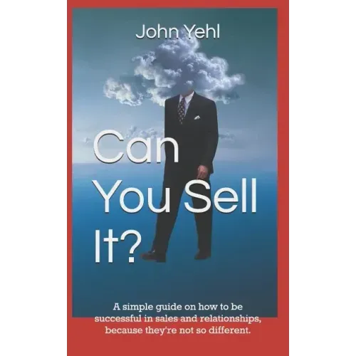 Can You Sell It?: A Simple Guide on How to Be Successful in Both Sales and Relationships, Because They?re Not So Different.