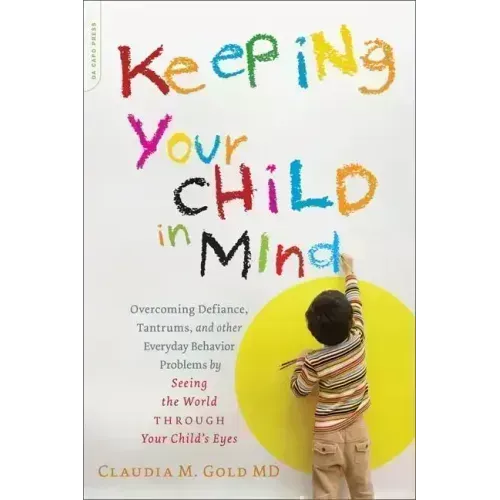 Keeping Your Child in Mind: Overcoming Defiance, Tantrums, and Other Everyday Behavior Problems by Seeing the World Through Your Child's Eyes
