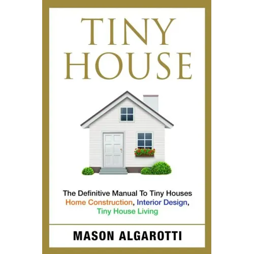 Tiny House: The Definitive Manual To Tiny Houses: Home Construction, Interior Design, Tiny House Living