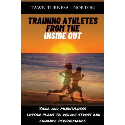 Training Athletes From The Inside Out: Yoga and Mindfulness Lesson Plans to Reduce Stress and Enhance Performance