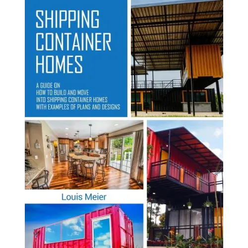 Shipping Container Homes: A Guide on How to Build and Move into Shipping Container Homes with Examples of Plans and Designs