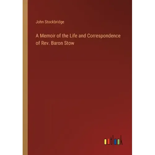 A Memoir of the Life and Correspondence of Rev. Baron Stow