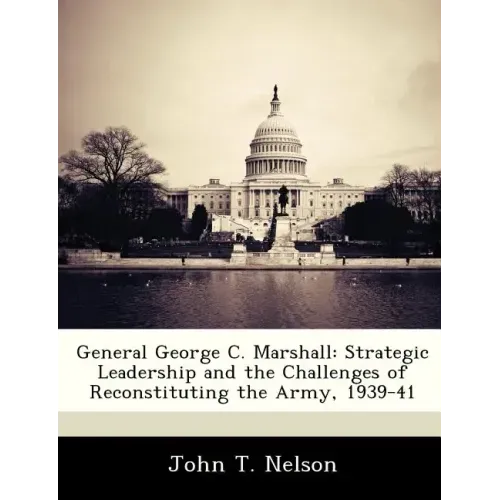 General George C. Marshall: Strategic Leadership and the Challenges of Reconstituting the Army, 1939-41