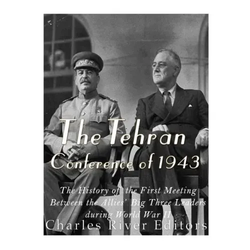 The Tehran Conference of 1943: The History of the First Meeting Between the Allies' Big Three Leaders during World War II