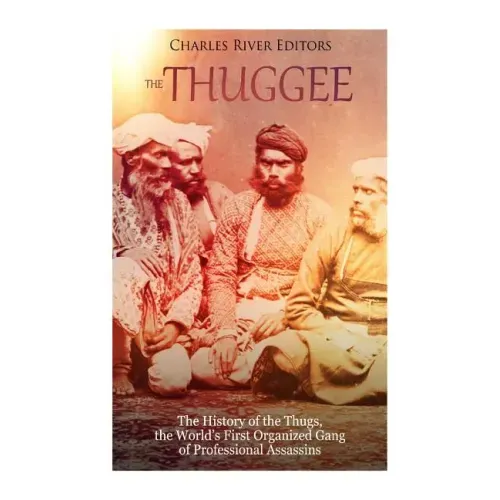 The Thuggee: The History of the Thugs, the World's First Organized Gang of Professional Assassins
