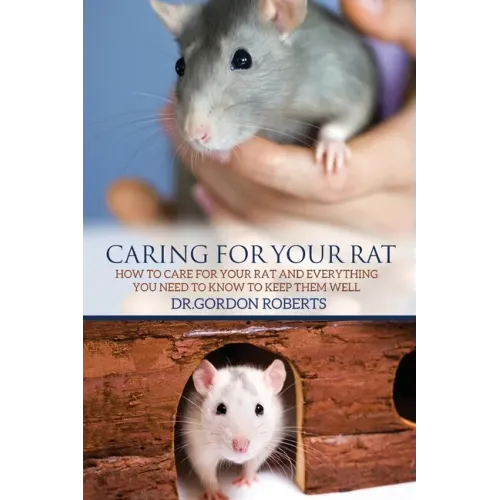 Caring for Your Rat: How to Care for your Rat and Everything you Need to Know to Keep Them Well