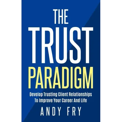 The Trust Paradigm: Develop Trusting Client Relationships To Improve Your Career And Life