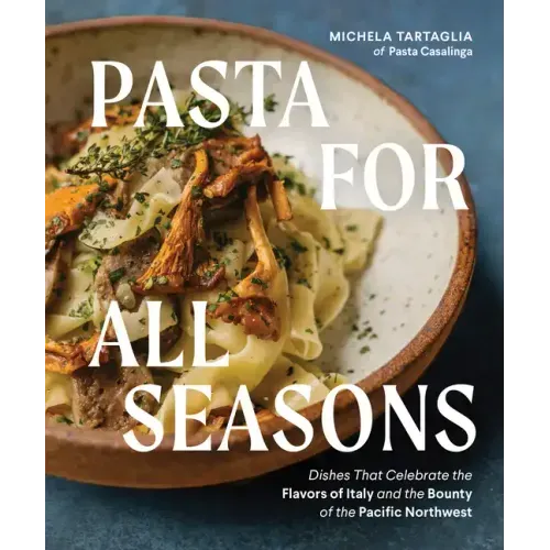 Pasta for All Seasons: Dishes That Celebrate the Flavors of Italy and the Bounty of the Pacific Northwest