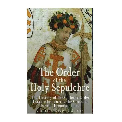 The Order of the Holy Sepulchre: The History of the Catholic Order Established during the Crusades for the Promised Land