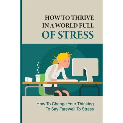 How To Thrive In A World Full Of Stress: How To Change Your Thinking To Say Farewell To Stress: How To Reduce Stress And Tension