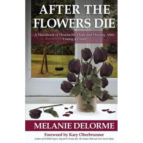 After the Flowers Die: A Handbook of Heartache, Hope and Healing After Losing a Child