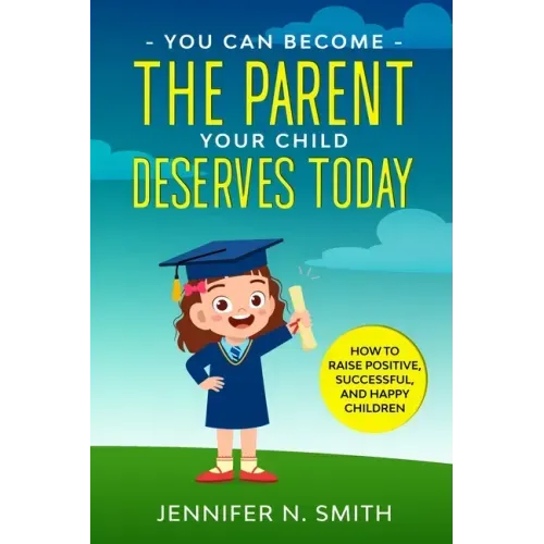 You Can Become The Parent Your Child Deserves: How to Raise Positive, Successful, and Happy Children