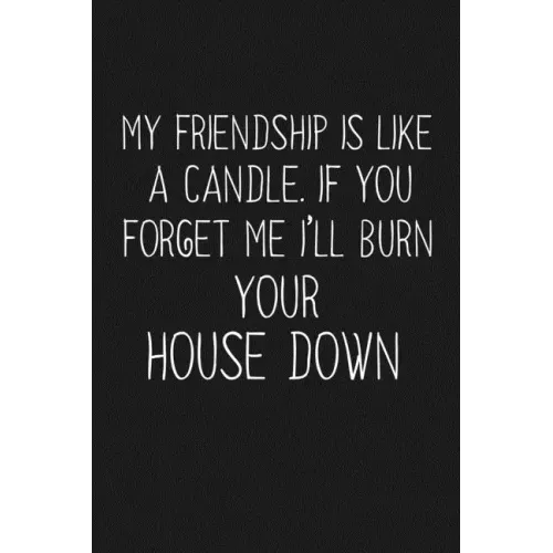 My Friendship Is Like A Candle If You Forget Me I'll Burn Your House Down: Funny Gift For Your Best Friend