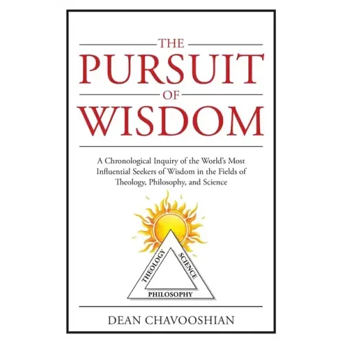 The Pursuit of Wisdom: A Chronological Inquiry of the World's Most Influential Seekers of Wisdom In the Fields of Theology, Philosophy and Science