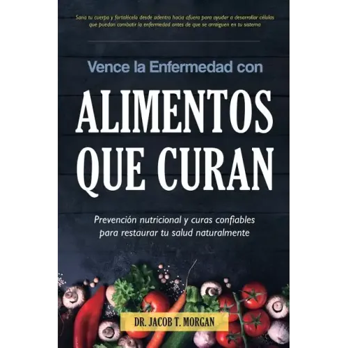 Vence la Enfermedad con Alimentos que Curan: Prevención nutricional y curas confiables para restaurar tu salud naturalmente