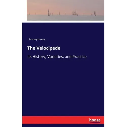 The Velocipede: Its History, Varieties, and Practice