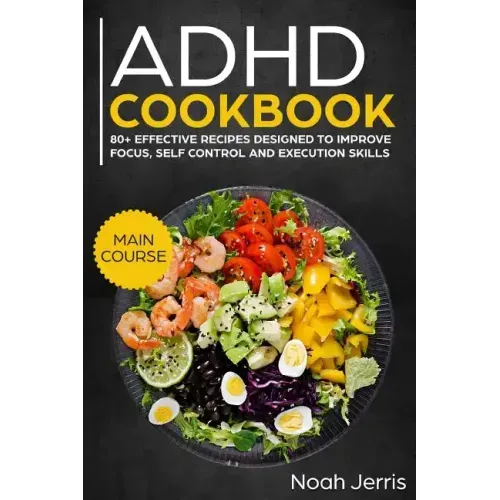 ADHD Cookbook: Main Course - 80+ Effective Recipes Designed to Improve Focus, Self Control and Execution Skills (Autism & Add Friendly Recipes)
