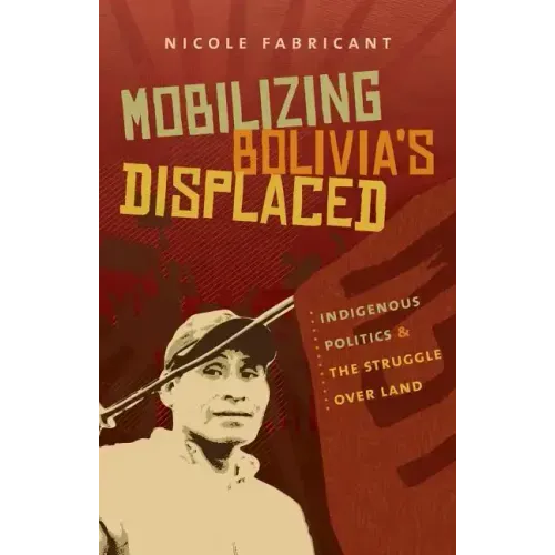 Mobilizing Bolivia's Displaced: Indigenous Politics and the Struggle Over Land