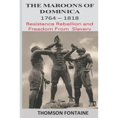 The Maroons of Dominica 1764 - 1818: Resistance Rebellion and Freedom From Slavery
