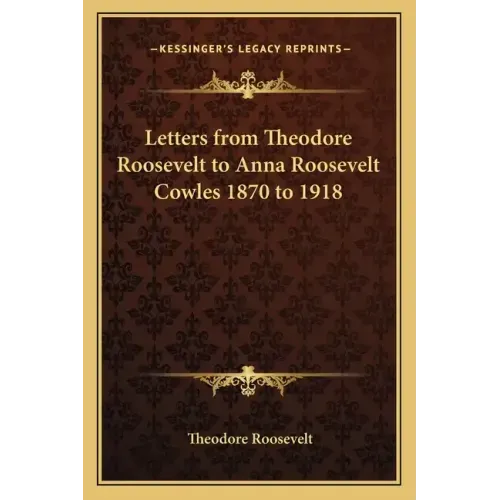Letters from Theodore Roosevelt to Anna Roosevelt Cowles 1870 to 1918