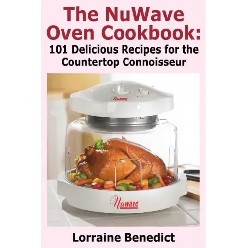 The Nuwave Oven Cookbook: 101 Delicious Recipes for the Countertop Connoisseur