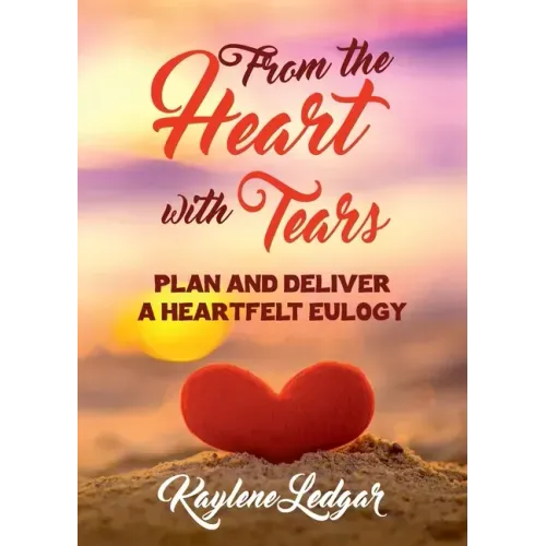From The Heart With Tears: Plan and Deliver a Heartfelt Eulogy