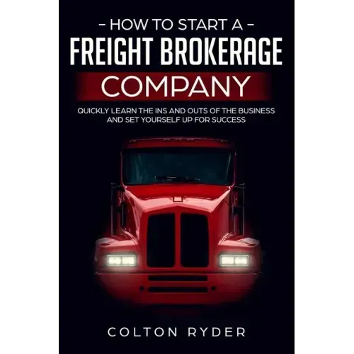 How to Start a Freight Brokerage Company: Quickly Learn the Ins and Outs of the Business and Set Yourself Up for Success