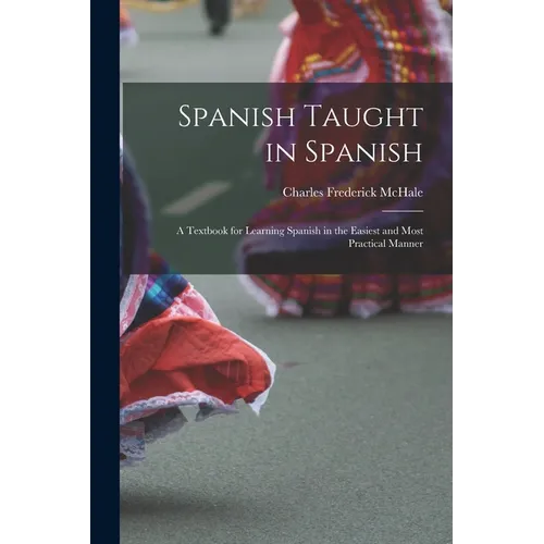 Spanish Taught in Spanish: A Textbook for Learning Spanish in the Easiest and Most Practical Manner