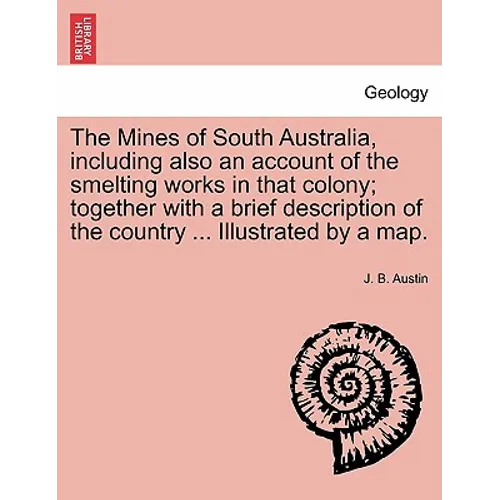 The Mines of South Australia, Including Also an Account of the Smelting Works in That Colony; Together with a Brief Description of the Country ... Ill
