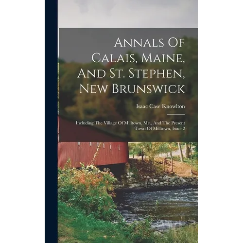 Annals Of Calais, Maine, And St. Stephen, New Brunswick: Including The Village Of Milltown, Me., And The Present Town Of Milltown, Issue 2