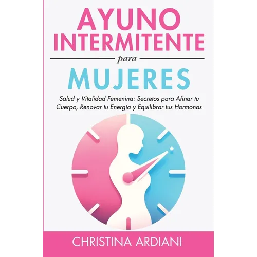 Ayuno Intermitente Para Mujeres: Salud Y Vitalidad Femenina: Secretos Para Afinar Tu Cuerpo, Renovar Tu Energía Y Equilibrar Tus Hormonas