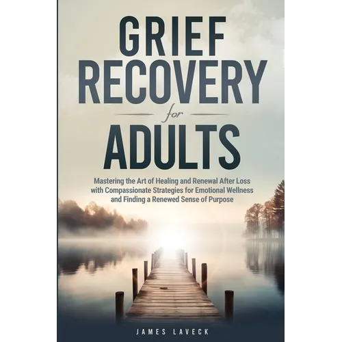 Grief Recovery for Adults: Mastering the Art of Healing and Renewal After Loss with Compassionate Strategies for Emotional Wellness and Finding a