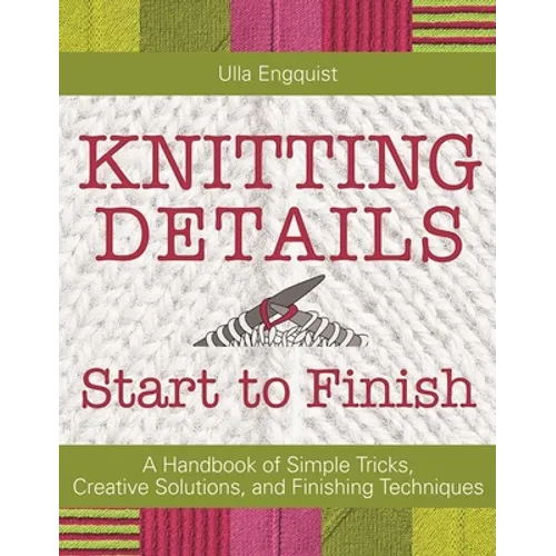 Knitting Details, Start to Finish: A Handbook of Simple Tricks, Creative Solutions, and Finishing Techniques