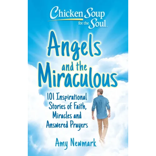 Chicken Soup for the Soul: Angels and the Miraculous: 101 Inspirational Stories of Faith, Miracles and Answered Prayers