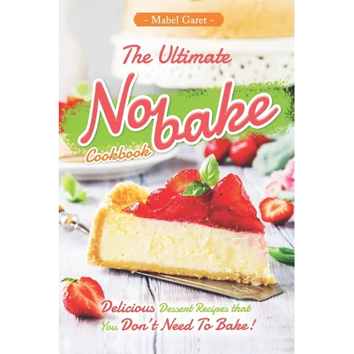 The Ultimate No-bake Cookbook: Delicious Dessert Recipes that You Don't Need To Bake!