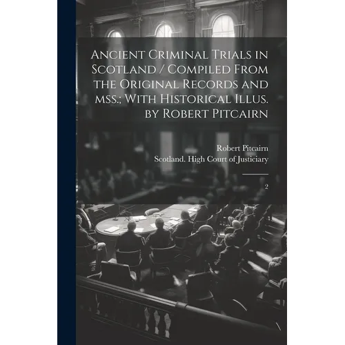 Ancient Criminal Trials in Scotland / Compiled From the Original Records and mss.; With Historical Illus. by Robert Pitcairn: 2