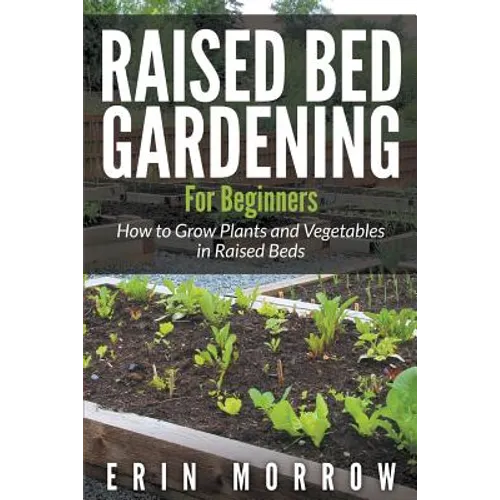 Raised Bed Gardening For Beginners: How to Grow Plants and Vegetables in Raised Beds