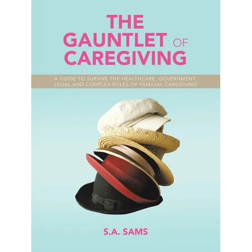 The Gauntlet of Caregiving: A Guide to Survive the Healthcare, Government, Legal and complex roles of familiaL caregiving