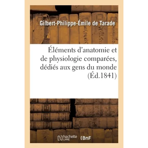 Éléments d'Anatomie Et de Physiologie Comparées, Dédiés Aux Gens Du Monde: Ou Étude Succincte Des Ressorts Et Des Phénomènes de la Vie Chez l'Homme Et