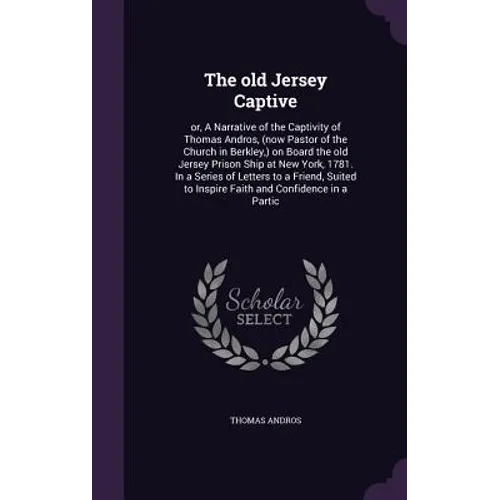 The old Jersey Captive: or, A Narrative of the Captivity of Thomas Andros, (now Pastor of the Church in Berkley, ) on Board the old Jersey Pri
