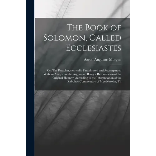 The Book of Solomon, Called Ecclesiastes; or, The Preacher, metrically Paraphrased and Accompanied With an Analysis of the Argument, Being a Retransla
