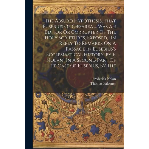 The Absurd Hypothesis, That Eusebius Of C誑area ... Was An Editor Or Corrupter Of The Holy Scriptures, Exposed, [in Reply To Remarks On A Passage In E